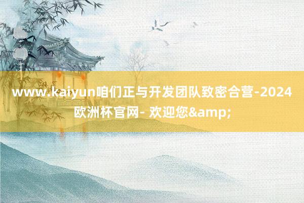 www.kaiyun咱们正与开发团队致密合营-2024欧洲杯官网- 欢迎您&