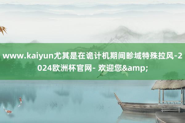 www.kaiyun尤其是在诡计机期间畛域特殊拉风-2024欧洲杯官网- 欢迎您&