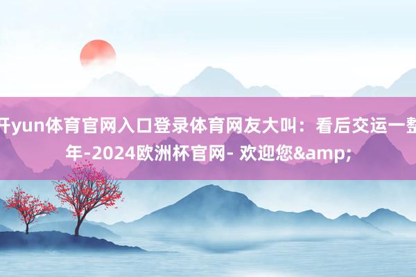 开yun体育官网入口登录体育网友大叫：看后交运一整年-2024欧洲杯官网- 欢迎您&