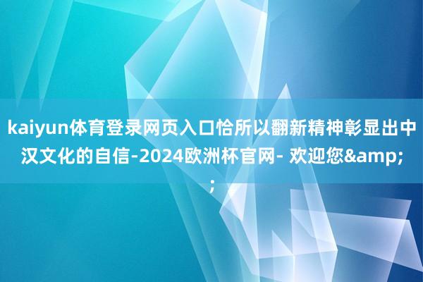 kaiyun体育登录网页入口恰所以翻新精神彰显出中汉文化的自信-2024欧洲杯官网- 欢迎您&