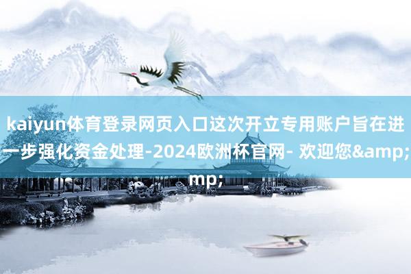 kaiyun体育登录网页入口这次开立专用账户旨在进一步强化资金处理-2024欧洲杯官网- 欢迎您&