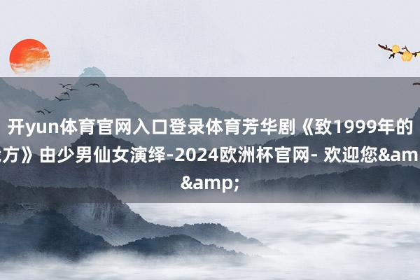 开yun体育官网入口登录体育芳华剧《致1999年的我方》由少男仙女演绎-2024欧洲杯官网- 欢迎您&