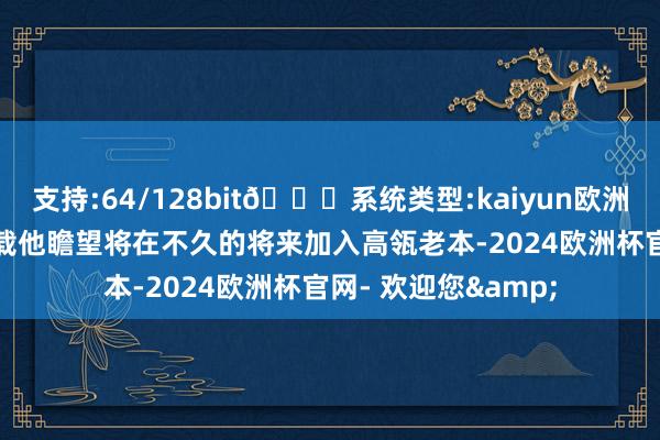 支持:64/128bit🍏系统类型:kaiyun欧洲杯appApp官方下载他瞻望将在不久的将来加入高瓴老本-2024欧洲杯官网- 欢迎您&