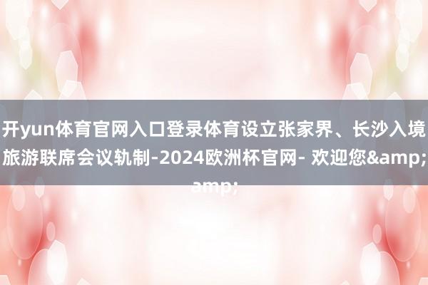 开yun体育官网入口登录体育设立张家界、长沙入境旅游联席会议轨制-2024欧洲杯官网- 欢迎您&