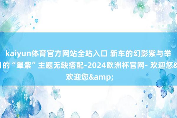 kaiyun体育官方网站全站入口 新车的幻影紫与举止今日的“犟紫”主题无缺搭配-2024欧洲杯官网- 欢迎您&