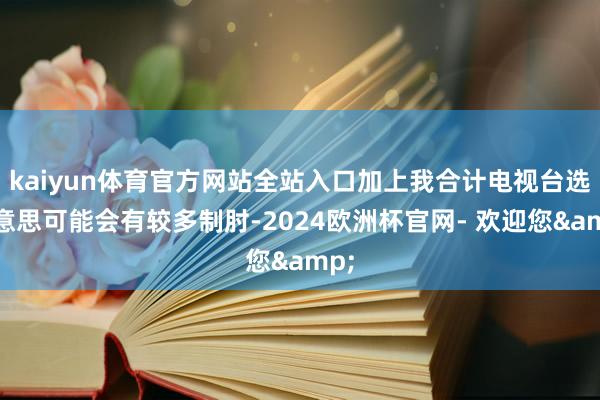 kaiyun体育官方网站全站入口加上我合计电视台选好意思可能会有较多制肘-2024欧洲杯官网- 欢迎您&