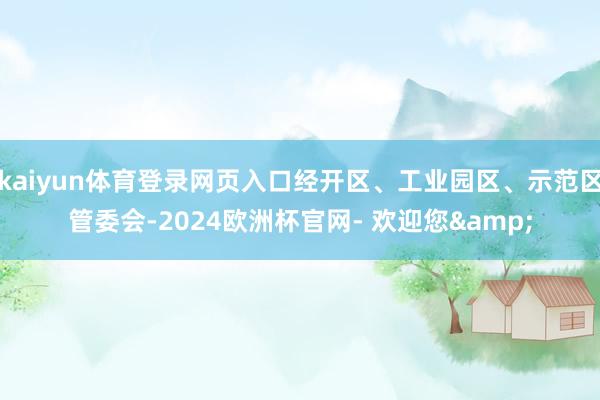 kaiyun体育登录网页入口经开区、工业园区、示范区管委会-2024欧洲杯官网- 欢迎您&
