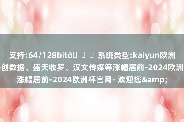 支持:64/128bit🍏系统类型:kaiyun欧洲杯appApp官方下载协创数据、盛天收罗、汉文传媒等涨幅居前-2024欧洲杯官网- 欢迎您&