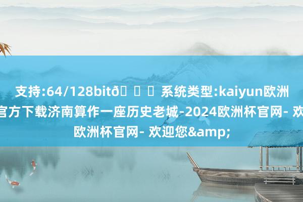 支持:64/128bit🍏系统类型:kaiyun欧洲杯appApp官方下载济南算作一座历史老城-2024欧洲杯官网- 欢迎您&