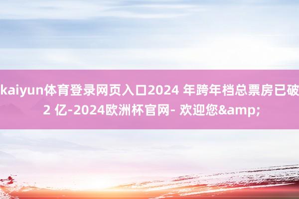 kaiyun体育登录网页入口2024 年跨年档总票房已破 2 亿-2024欧洲杯官网- 欢迎您&