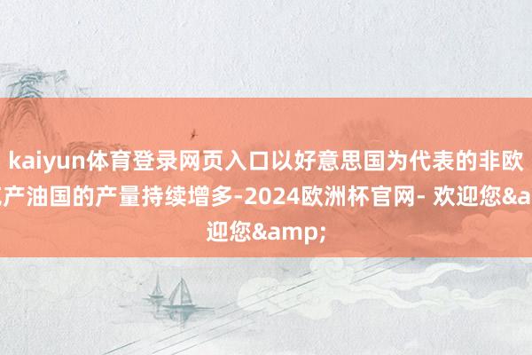 kaiyun体育登录网页入口以好意思国为代表的非欧佩克产油国的产量持续增多-2024欧洲杯官网- 欢迎您&