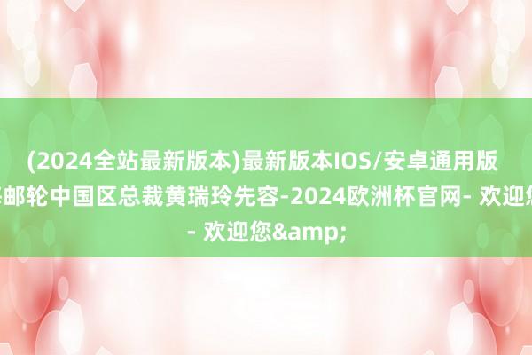 (2024全站最新版本)最新版本IOS/安卓通用版 据地中海邮轮中国区总裁黄瑞玲先容-2024欧洲杯官网- 欢迎您&