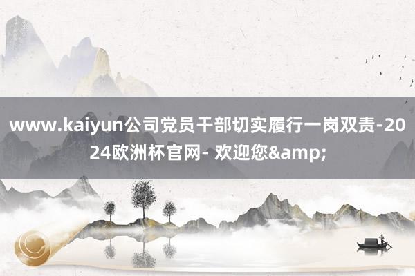 www.kaiyun公司党员干部切实履行一岗双责-2024欧洲杯官网- 欢迎您&