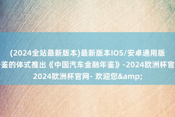(2024全站最新版本)最新版本IOS/安卓通用版知道九年以一年一鉴的体式推出《中国汽车金融年鉴》-2024欧洲杯官网- 欢迎您&