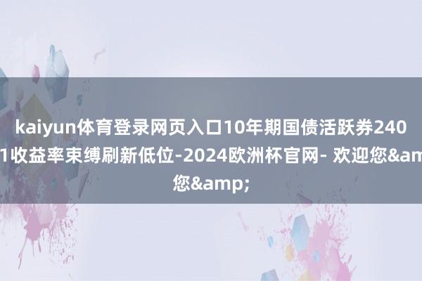 kaiyun体育登录网页入口10年期国债活跃券240011收益率束缚刷新低位-2024欧洲杯官网- 欢迎您&