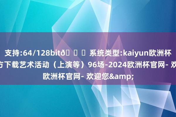 支持:64/128bit🍏系统类型:kaiyun欧洲杯appApp官方下载艺术活动（上演等）96场-2024欧洲杯官网- 欢迎您&