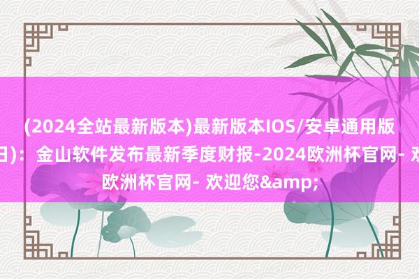 (2024全站最新版本)最新版本IOS/安卓通用版　　周三(5月28日)：金山软件发布最新季度财报-2024欧洲杯官网- 欢迎您&