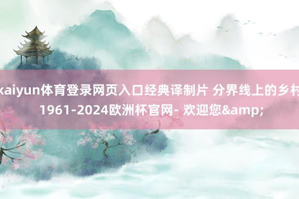 kaiyun体育登录网页入口经典译制片 分界线上的乡村 1961-2024欧洲杯官网- 欢迎您&