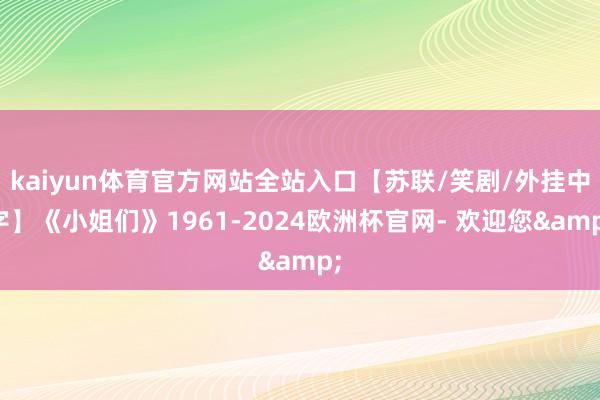 kaiyun体育官方网站全站入口【苏联/笑剧/外挂中字】《小姐们》1961-2024欧洲杯官网- 欢迎您&