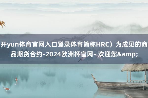 开yun体育官网入口登录体育简称HRC）为成见的商品期货合约-2024欧洲杯官网- 欢迎您&