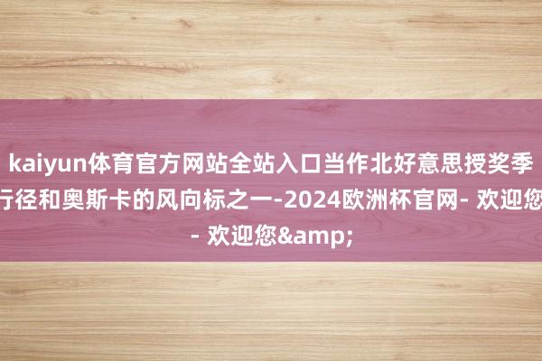 kaiyun体育官方网站全站入口当作北好意思授奖季垂死的行径和奥斯卡的风向标之一-2024欧洲杯官网- 欢迎您&