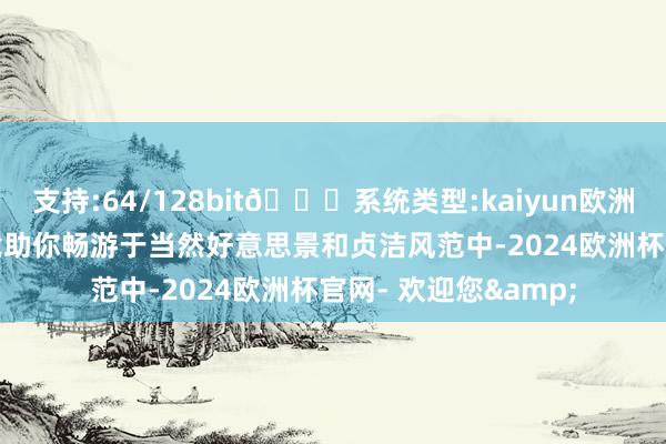 支持:64/128bit🍏系统类型:kaiyun欧洲杯appApp官方下载助你畅游于当然好意思景和贞洁风范中-2024欧洲杯官网- 欢迎您&
