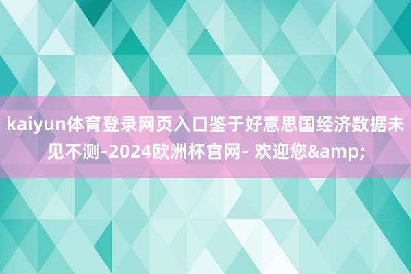 kaiyun体育登录网页入口　　鉴于好意思国经济数据未见不测-2024欧洲杯官网- 欢迎您&