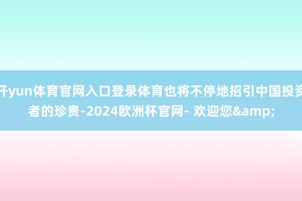 开yun体育官网入口登录体育也将不停地招引中国投资者的珍贵-2024欧洲杯官网- 欢迎您&