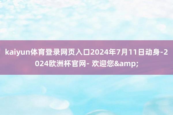 kaiyun体育登录网页入口2024年7月11日动身-2024欧洲杯官网- 欢迎您&