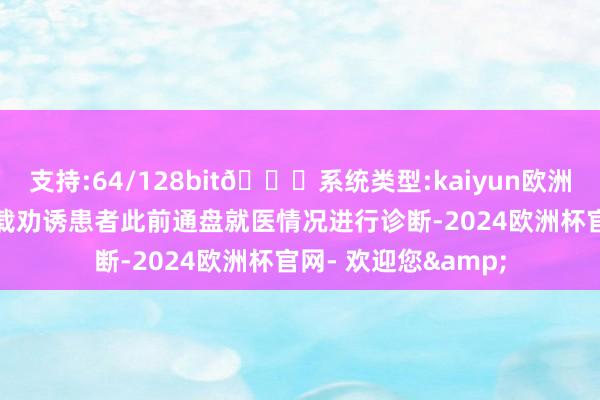 支持:64/128bit🍏系统类型:kaiyun欧洲杯appApp官方下载劝诱患者此前通盘就医情况进行诊断-2024欧洲杯官网- 欢迎您&