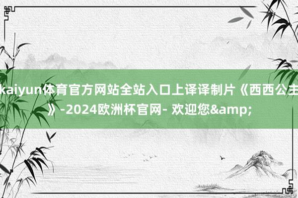 kaiyun体育官方网站全站入口上译译制片《西西公主》-2024欧洲杯官网- 欢迎您&