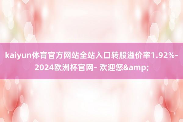 kaiyun体育官方网站全站入口转股溢价率1.92%-2024欧洲杯官网- 欢迎您&