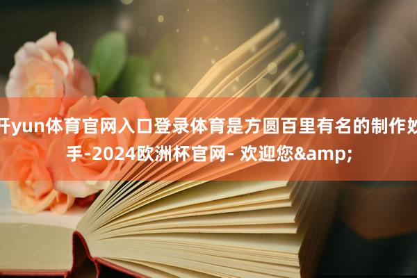 开yun体育官网入口登录体育是方圆百里有名的制作妙手-2024欧洲杯官网- 欢迎您&