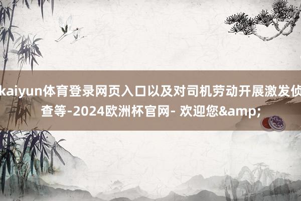 kaiyun体育登录网页入口以及对司机劳动开展激发侦查等-2024欧洲杯官网- 欢迎您&