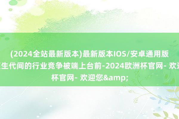 (2024全站最新版本)最新版本IOS/安卓通用版老戏骨和更生代间的行业竞争被端上台前-2024欧洲杯官网- 欢迎您&