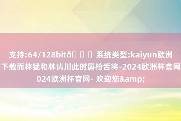 支持:64/128bit🍏系统类型:kaiyun欧洲杯appApp官方下载而林猛和林清川此时唇枪舌将-2024欧洲杯官网- 欢迎您&
