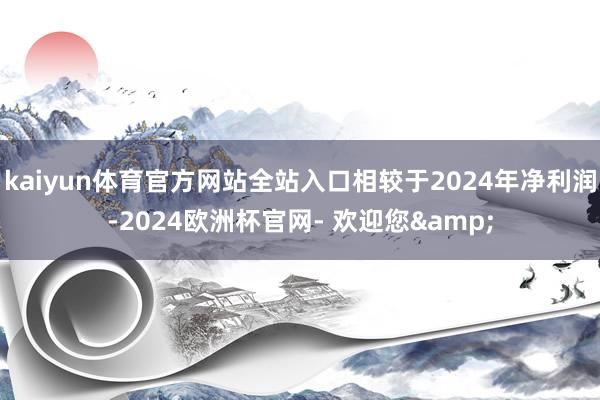 kaiyun体育官方网站全站入口相较于2024年净利润-2024欧洲杯官网- 欢迎您&