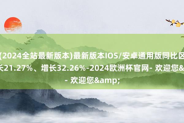 (2024全站最新版本)最新版本IOS/安卓通用版同比区别增长21.27%、增长32.26%-2024欧洲杯官网- 欢迎您&