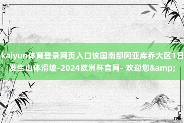 kaiyun体育登录网页入口该国南部阿亚库乔大区1日发生山体滑坡-2024欧洲杯官网- 欢迎您&
