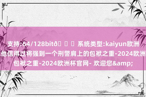 支持:64/128bit🍏系统类型:kaiyun欧洲杯appApp官方下载让他信得过将强到一个刑警肩上的包袱之重-2024欧洲杯官网- 欢迎您&