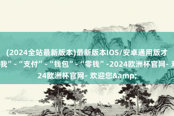 (2024全站最新版本)最新版本IOS/安卓通用版才略二：参加“我”-“支付”-“钱包”-“零钱”-2024欧洲杯官网- 欢迎您&