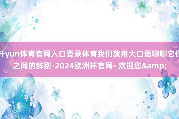 开yun体育官网入口登录体育我们就用大口语聊聊它们之间的辞别-2024欧洲杯官网- 欢迎您&