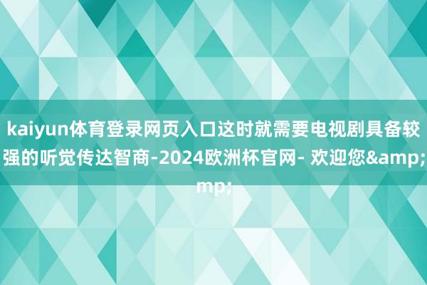 kaiyun体育登录网页入口这时就需要电视剧具备较强的听觉传达智商-2024欧洲杯官网- 欢迎您&