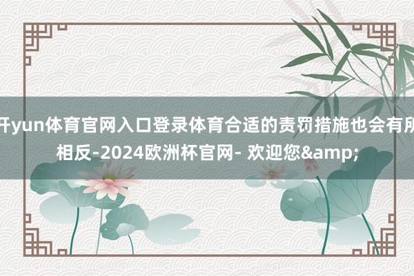 开yun体育官网入口登录体育合适的责罚措施也会有所相反-2024欧洲杯官网- 欢迎您&