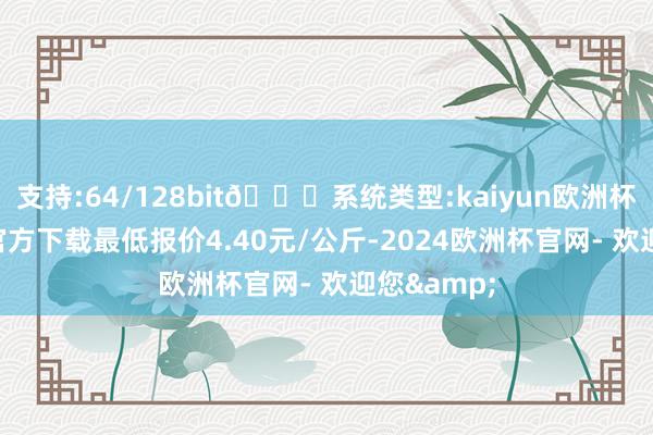 支持:64/128bit🍏系统类型:kaiyun欧洲杯appApp官方下载最低报价4.40元/公斤-2024欧洲杯官网- 欢迎您&