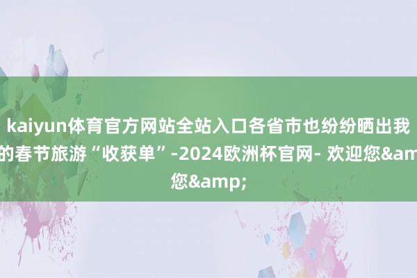 kaiyun体育官方网站全站入口各省市也纷纷晒出我方的春节旅游“收获单”-2024欧洲杯官网- 欢迎您&