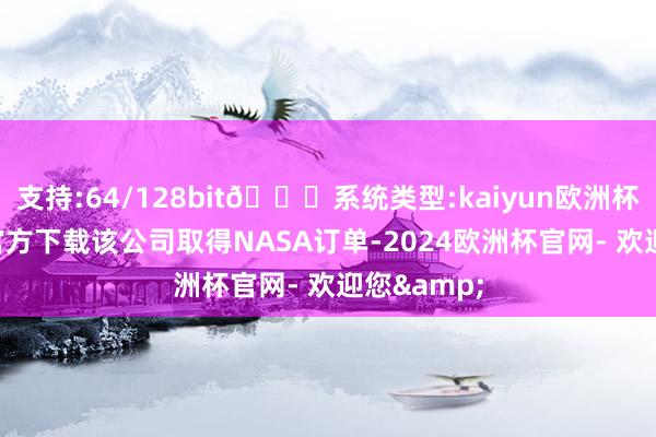 支持:64/128bit🍏系统类型:kaiyun欧洲杯appApp官方下载该公司取得NASA订单-2024欧洲杯官网- 欢迎您&
