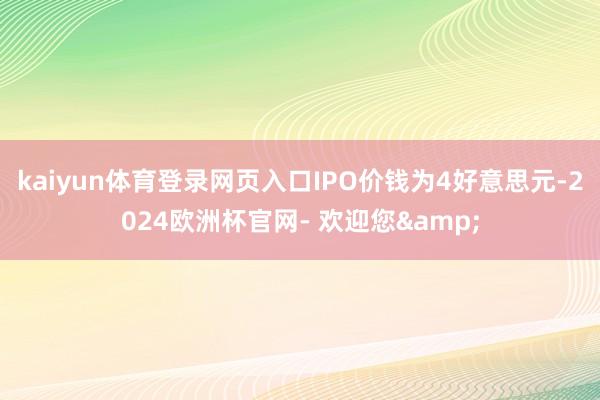 kaiyun体育登录网页入口IPO价钱为4好意思元-2024欧洲杯官网- 欢迎您&
