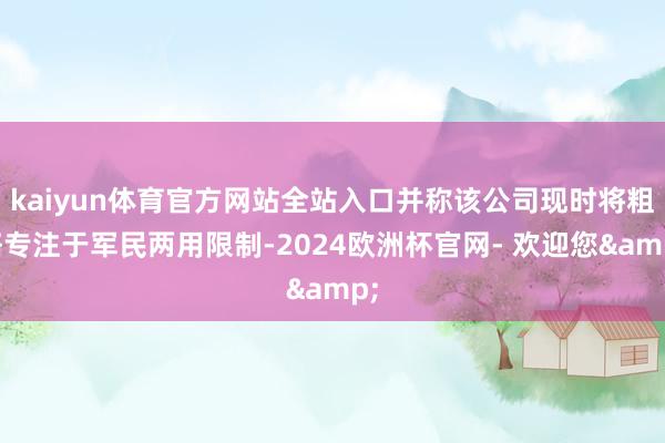 kaiyun体育官方网站全站入口并称该公司现时将粗略专注于军民两用限制-2024欧洲杯官网- 欢迎您&