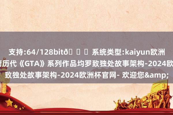 支持:64/128bit🍏系统类型:kaiyun欧洲杯appApp官方下载尽管历代《GTA》系列作品均罗致独处故事架构-2024欧洲杯官网- 欢迎您&